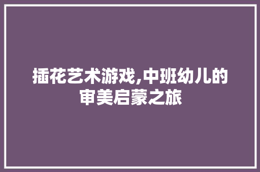 插花艺术游戏,中班幼儿的审美启蒙之旅 植物分类