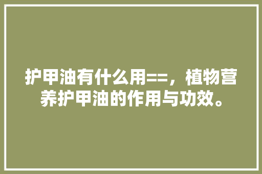 护甲油有什么用==，植物营养护甲油的作用与功效。