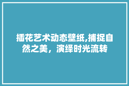 插花艺术动态壁纸,捕捉自然之美，演绎时光流转