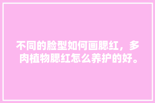 不同的脸型如何画腮红，多肉植物腮红怎么养护的好。