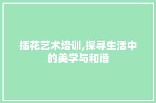 插花艺术培训,探寻生活中的美学与和谐 植物养护