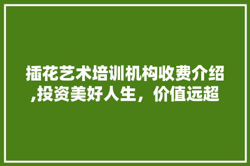 插花艺术培训机构收费介绍,投资美好人生，价值远超想象
