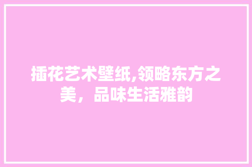 插花艺术壁纸,领略东方之美，品味生活雅韵