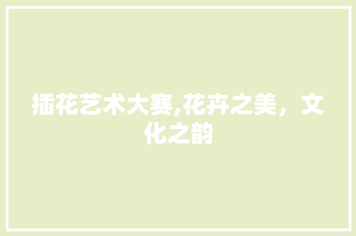 插花艺术大赛,花卉之美，文化之韵