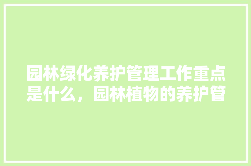 园林绿化养护管理工作重点是什么，园林植物的养护管理包括哪些。