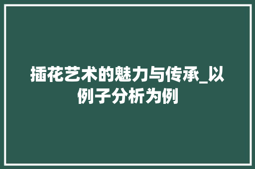 插花艺术的魅力与传承_以例子分析为例
