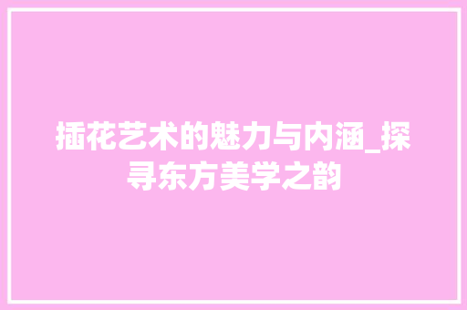 插花艺术的魅力与内涵_探寻东方美学之韵