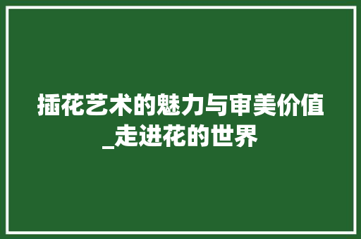 插花艺术的魅力与审美价值_走进花的世界 修剪技巧