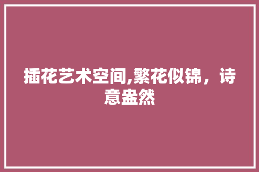 插花艺术空间,繁花似锦，诗意盎然 花卉