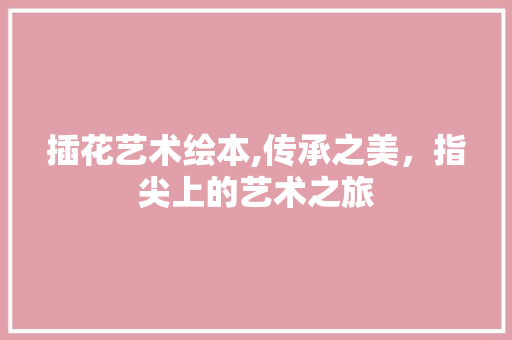 插花艺术绘本,传承之美，指尖上的艺术之旅 灌溉方法