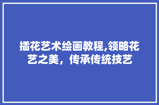 插花艺术绘画教程,领略花艺之美，传承传统技艺