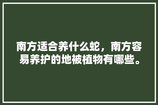 南方适合养什么蛇，南方容易养护的地被植物有哪些。
