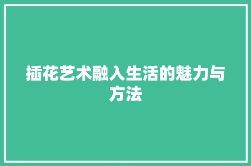 插花艺术融入生活的魅力与方法