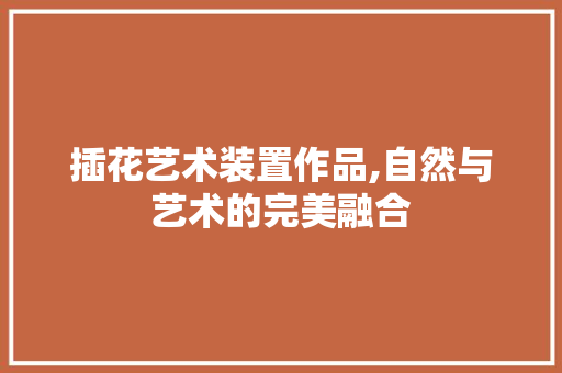 插花艺术装置作品,自然与艺术的完美融合