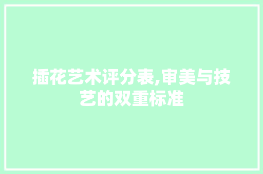插花艺术评分表,审美与技艺的双重标准