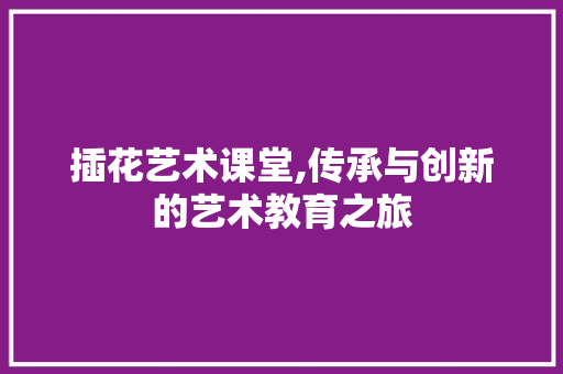 插花艺术课堂,传承与创新的艺术教育之旅 树木