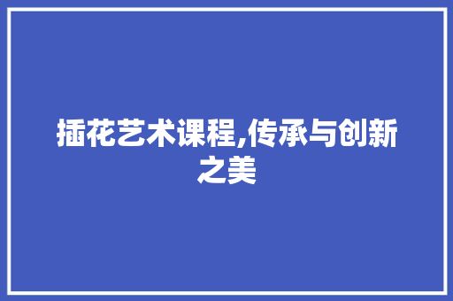 插花艺术课程,传承与创新之美
