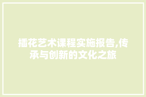 插花艺术课程实施报告,传承与创新的文化之旅