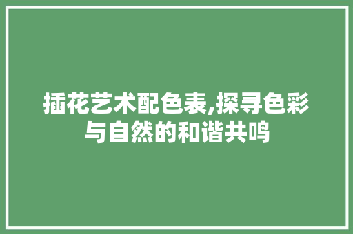 插花艺术配色表,探寻色彩与自然的和谐共鸣