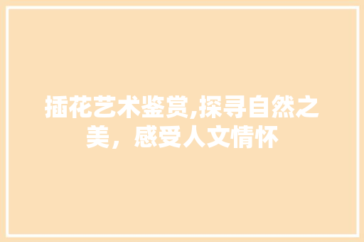 插花艺术鉴赏,探寻自然之美，感受人文情怀 植物分类