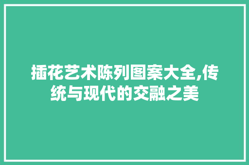 插花艺术陈列图案大全,传统与现代的交融之美 施肥方法