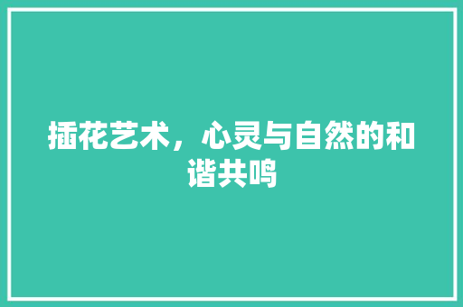 插花艺术，心灵与自然的和谐共鸣 养护技巧