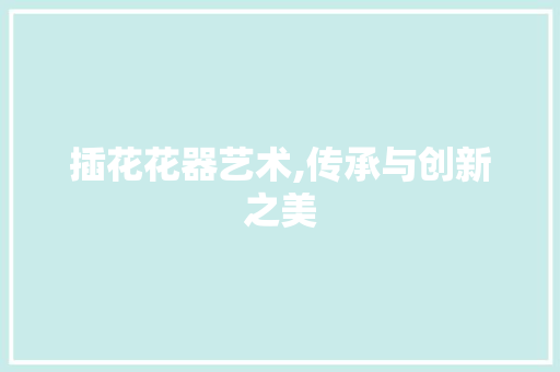 插花花器艺术,传承与创新之美