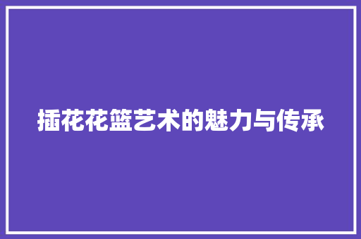 插花花篮艺术的魅力与传承