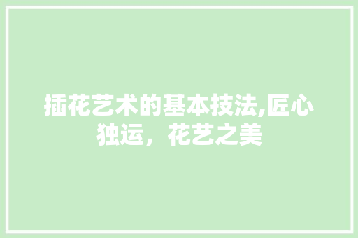 插花艺术的基本技法,匠心独运，花艺之美 灌溉技术