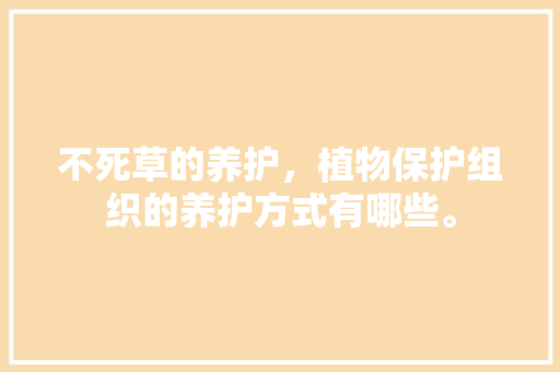 不死草的养护，植物保护组织的养护方式有哪些。