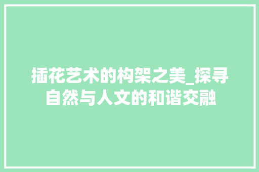 插花艺术的构架之美_探寻自然与人文的和谐交融
