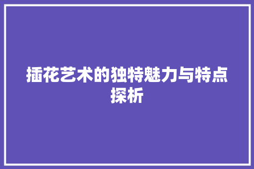插花艺术的独特魅力与特点探析 花卉
