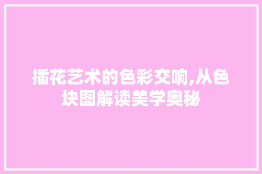 插花艺术的色彩交响,从色块图解读美学奥秘