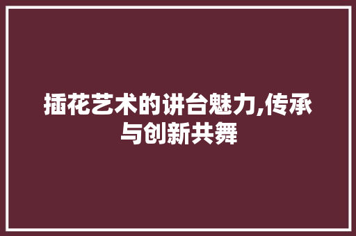 插花艺术的讲台魅力,传承与创新共舞