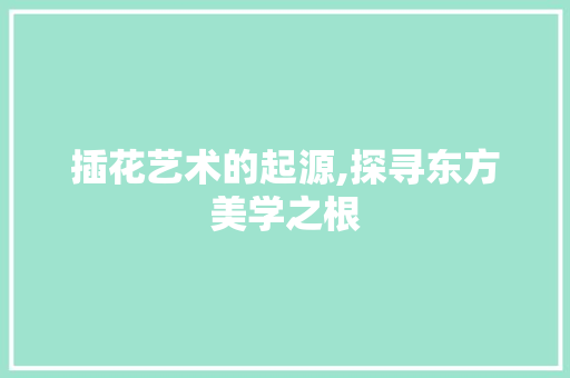 插花艺术的起源,探寻东方美学之根 植物养护