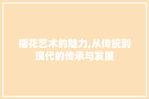 插花艺术的魅力,从传统到现代的传承与发展 土壤管理