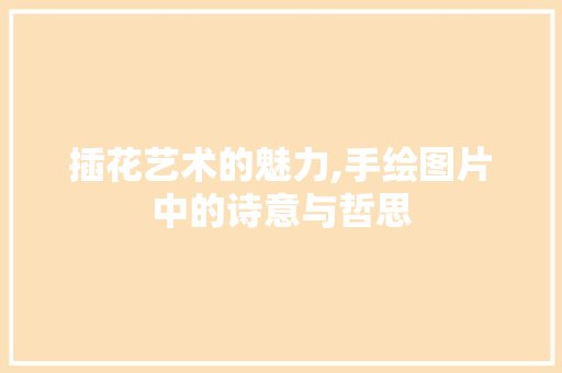 插花艺术的魅力,手绘图片中的诗意与哲思