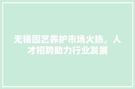 无锡园艺养护市场火热，人才招聘助力行业发展 养护技巧