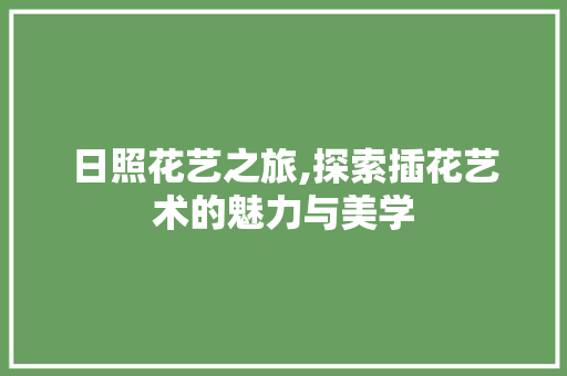 日照花艺之旅,探索插花艺术的魅力与美学