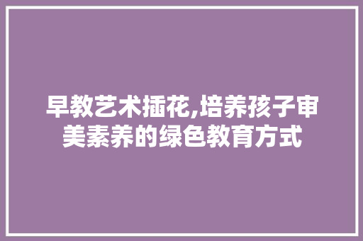 早教艺术插花,培养孩子审美素养的绿色教育方式 花卉