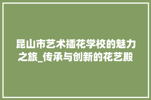 昆山市艺术插花学校的魅力之旅_传承与创新的花艺殿堂 植物栽培