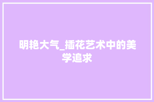 明艳大气_插花艺术中的美学追求