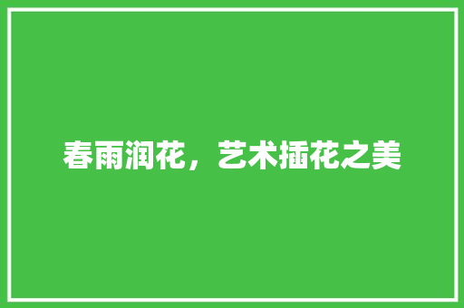 春雨润花，艺术插花之美