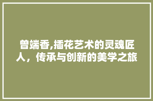 曾端香,插花艺术的灵魂匠人，传承与创新的美学之旅 土壤选择