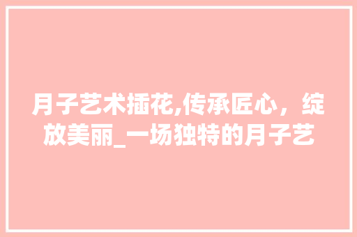 月子艺术插花,传承匠心，绽放美丽_一场独特的月子艺术体验活动 园艺知识