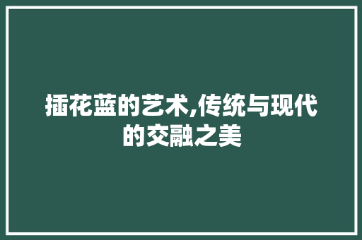 插花蓝的艺术,传统与现代的交融之美