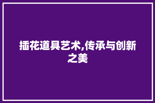 插花道具艺术,传承与创新之美