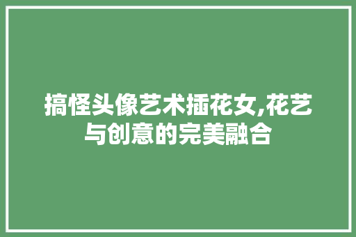 搞怪头像艺术插花女,花艺与创意的完美融合