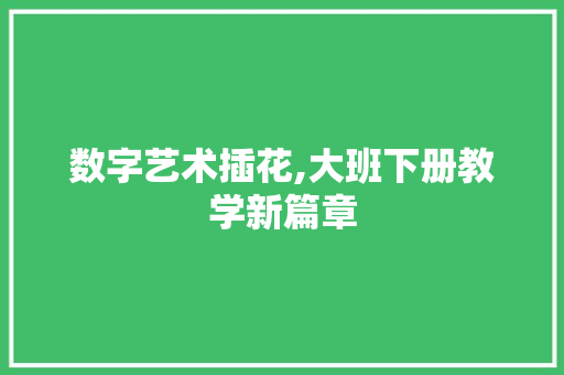 数字艺术插花,大班下册教学新篇章