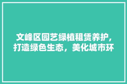 文峰区园艺绿植租赁养护,打造绿色生态，美化城市环境